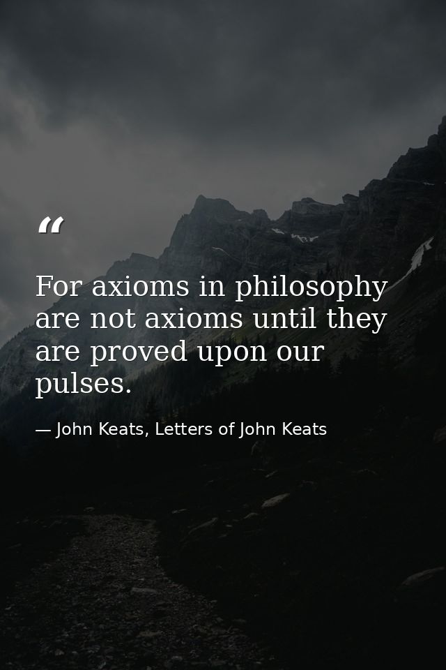 For axioms in philosophy are not axioms until they are proved upon our pulses. — John Keats, Letters of John Keats