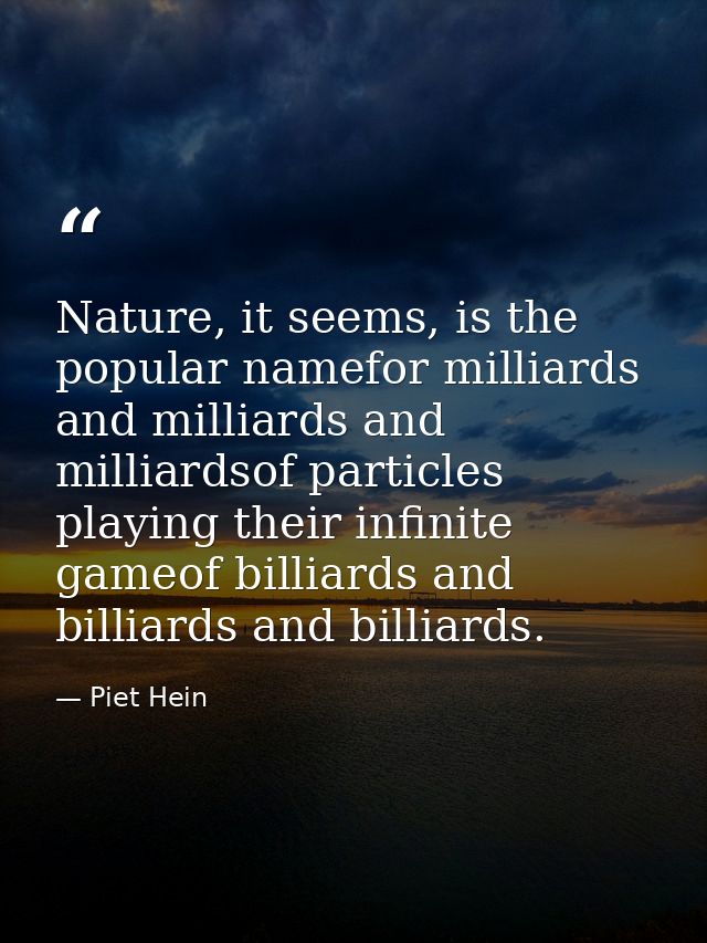 Nature, it seems, is the popular namefor milliards and milliards and milliardsof particles playing their infinite gameof — Piet Hein