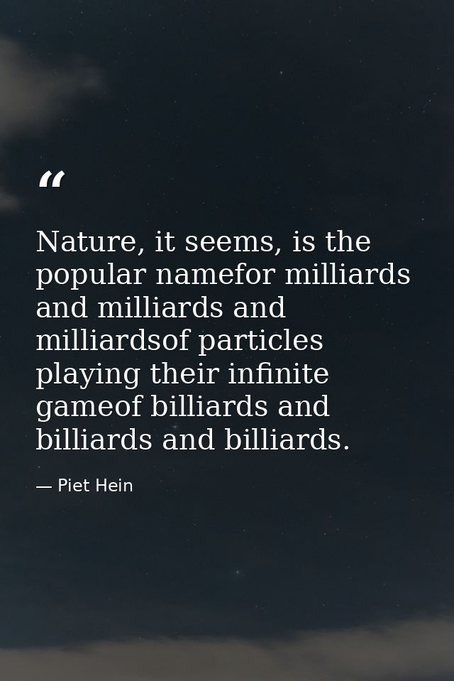 Nature, it seems, is the popular namefor milliards and milliards and milliardsof particles playing their infinite gameof — Piet Hein