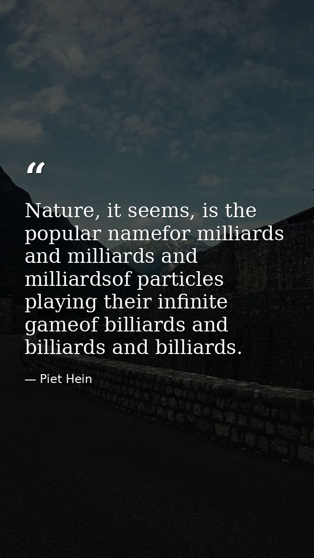 Nature, it seems, is the popular namefor milliards and milliards and milliardsof particles playing their infinite gameof — Piet Hein