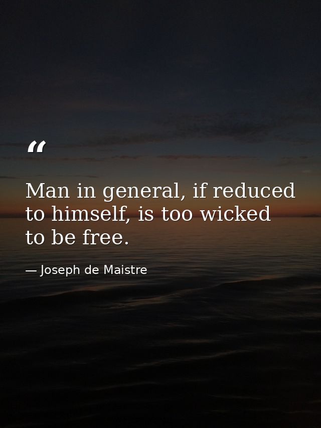 Man in general, if reduced to himself, is too wicked to be free. — Joseph de Maistre