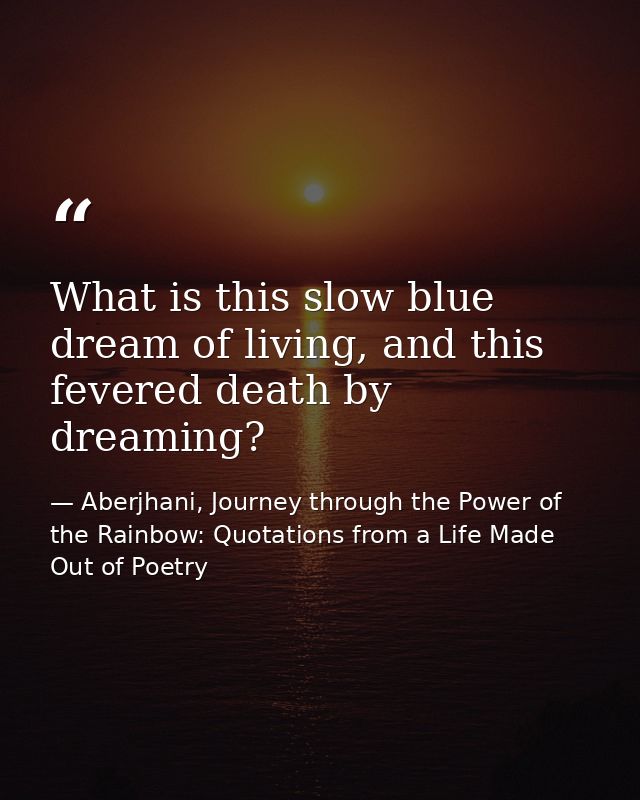 What is this slow blue dream of living, and this fevered death by dreaming? — Aberjhani, Journey through the Power of the Rainbow: Quotations from a Life Made Out of Poetry