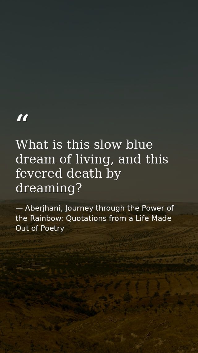 What is this slow blue dream of living, and this fevered death by dreaming? — Aberjhani, Journey through the Power of the Rainbow: Quotations from a Life Made Out of Poetry
