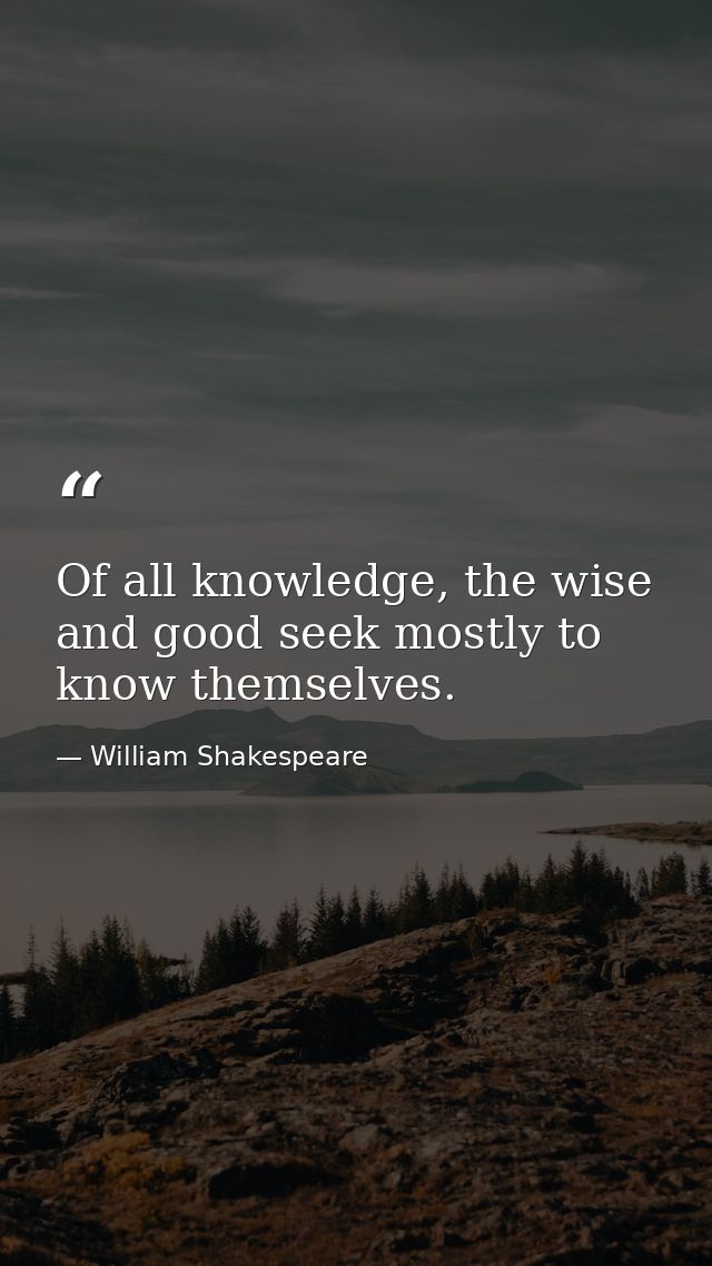 Of all knowledge, the wise and good seek mostly to know themselves. — William Shakespeare