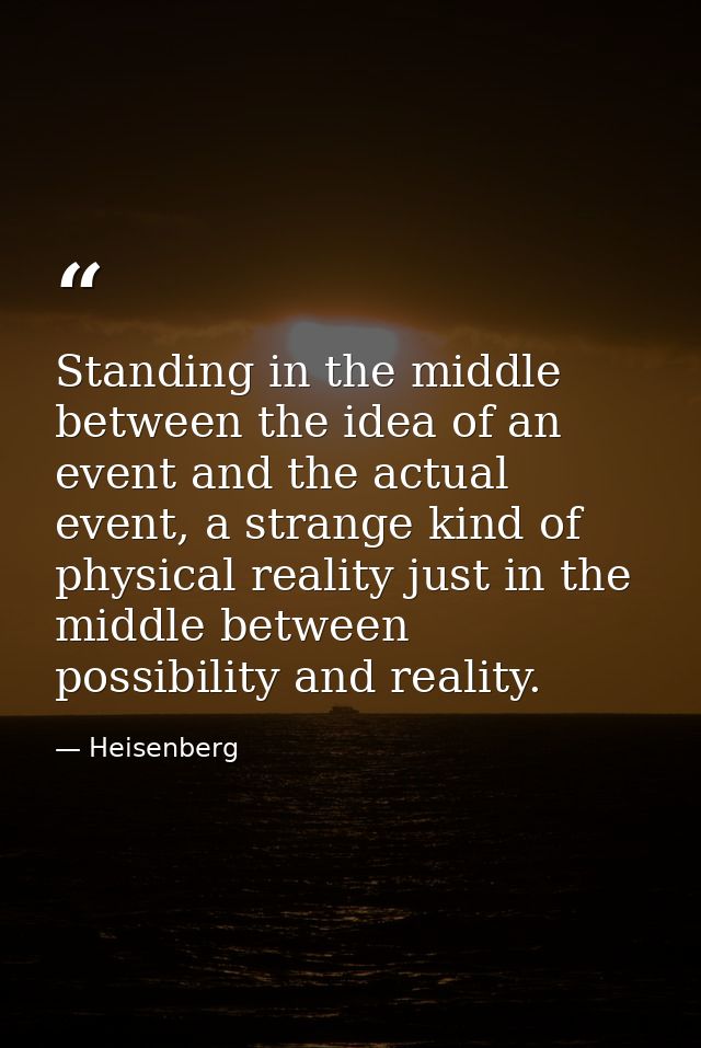 Standing in the middle between the idea of an event and the actual event, a strange kind of physical reality just in the — Heisenberg