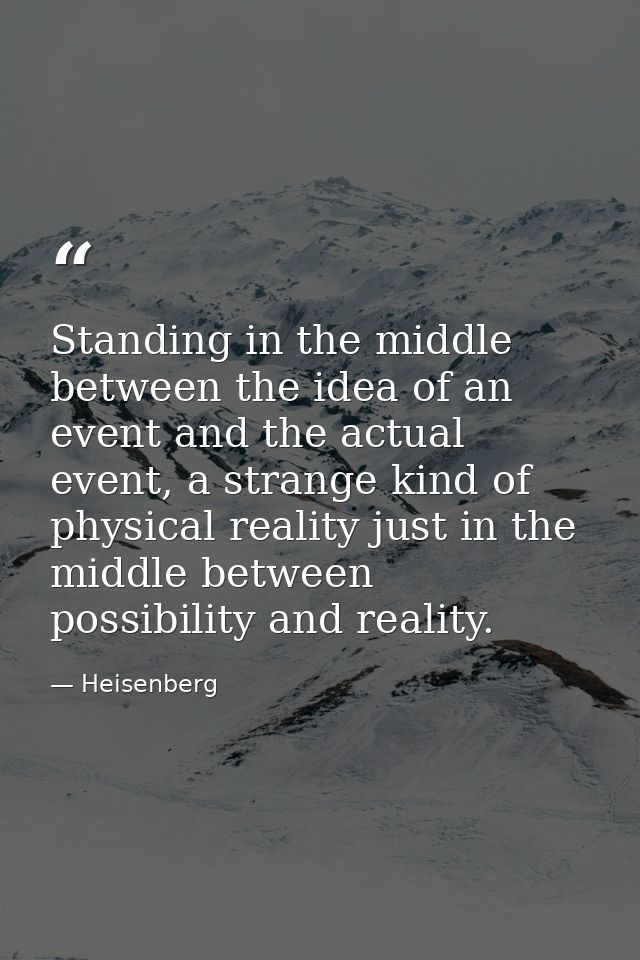 Standing in the middle between the idea of an event and the actual event, a strange kind of physical reality just in the — Heisenberg