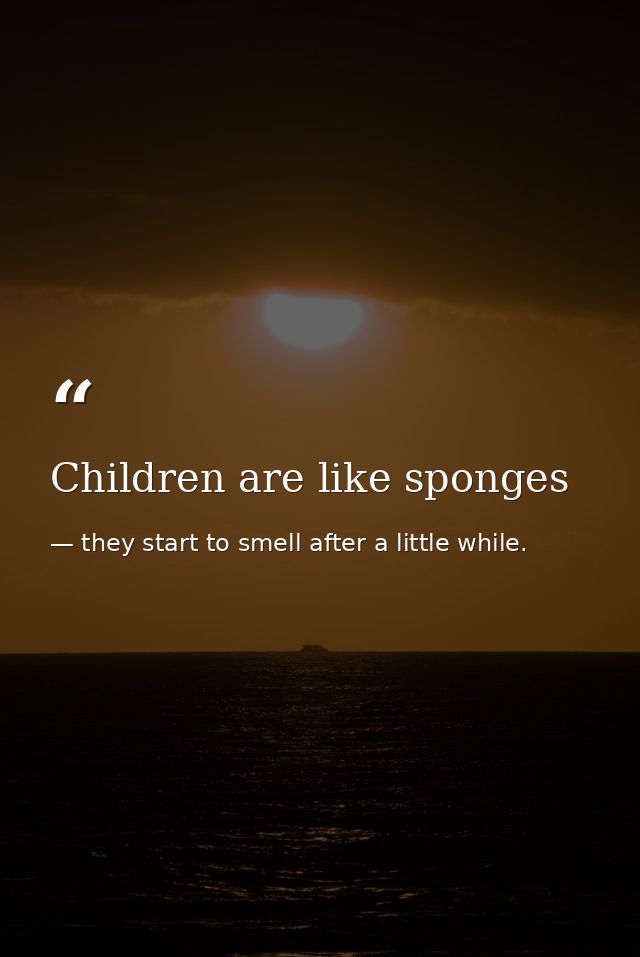 Children are like sponges — they start to smell after a little while.