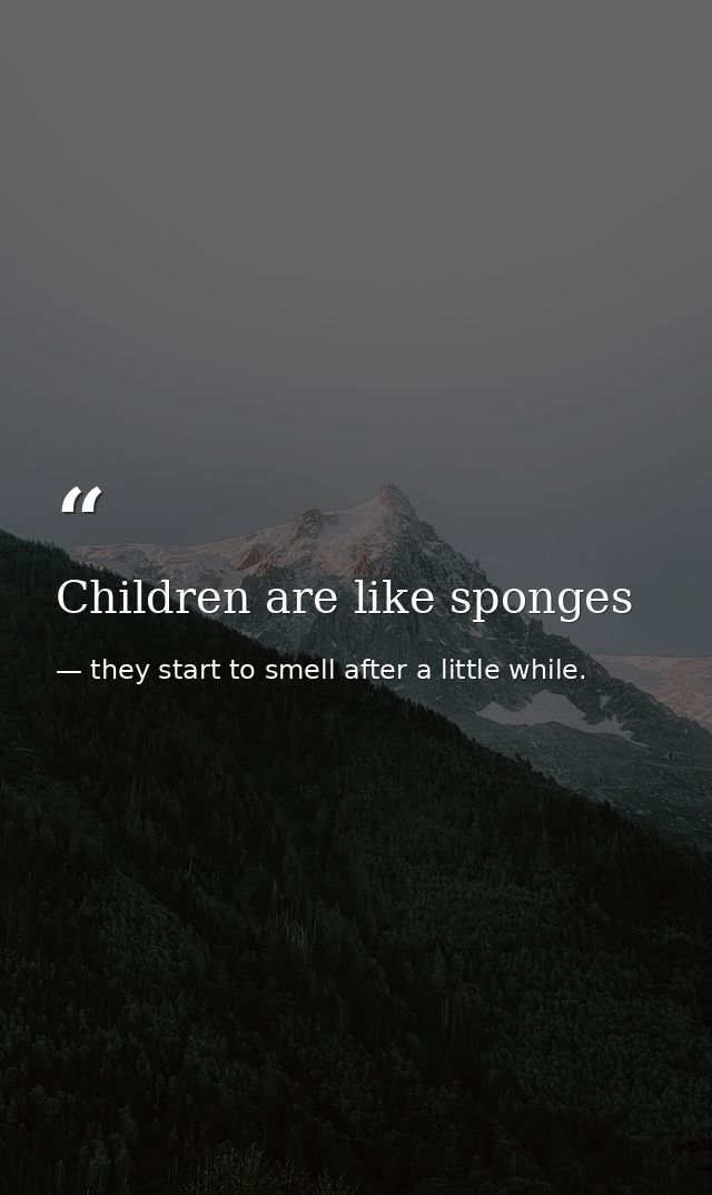 Children are like sponges — they start to smell after a little while.