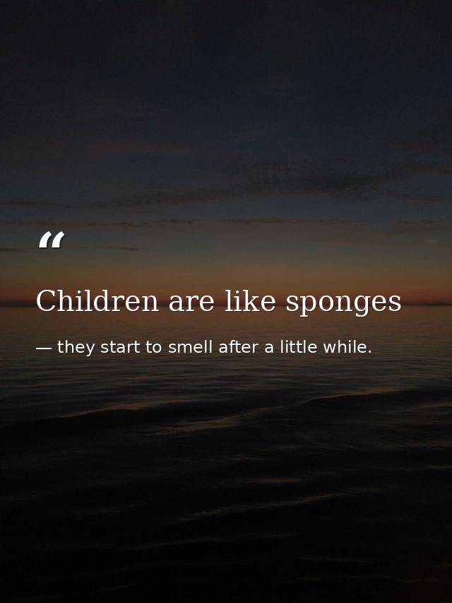 Children are like sponges — they start to smell after a little while.