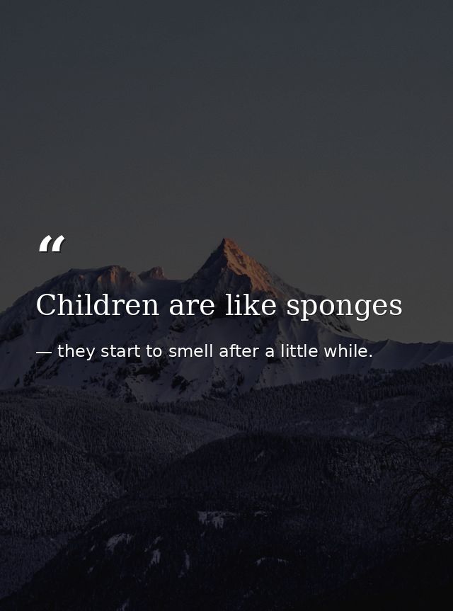 Children are like sponges — they start to smell after a little while.