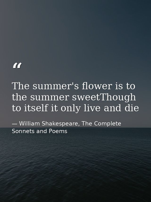 The summer's flower is to the summer sweetThough to itself it only live and die — William Shakespeare, The Complete Sonnets and Poems