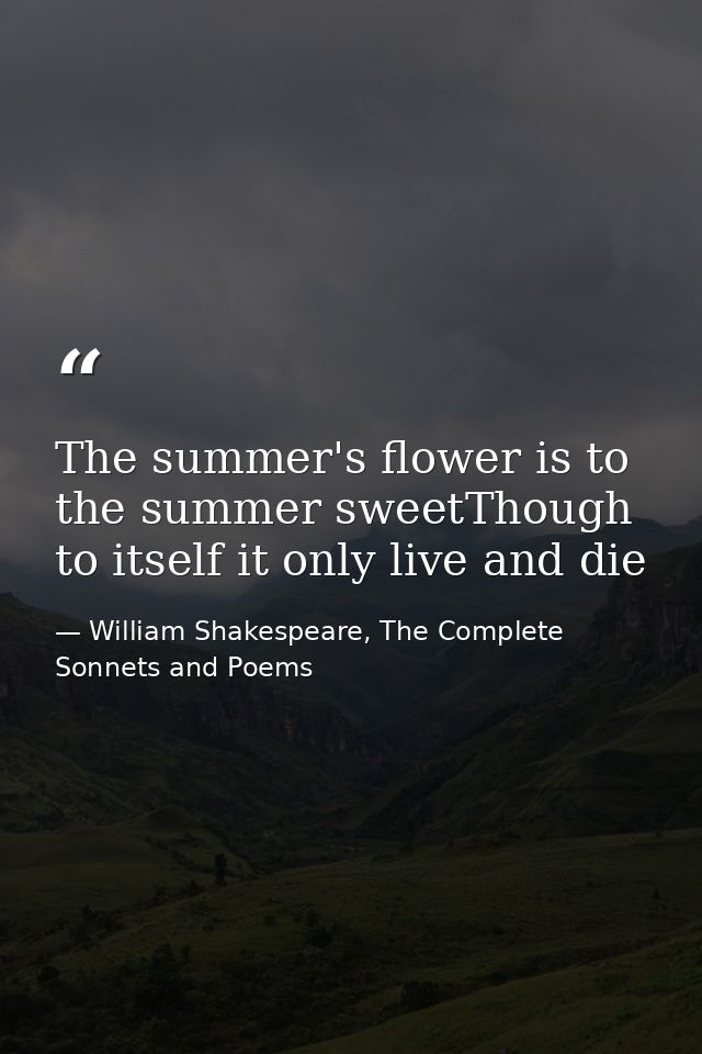 The summer's flower is to the summer sweetThough to itself it only live and die — William Shakespeare, The Complete Sonnets and Poems