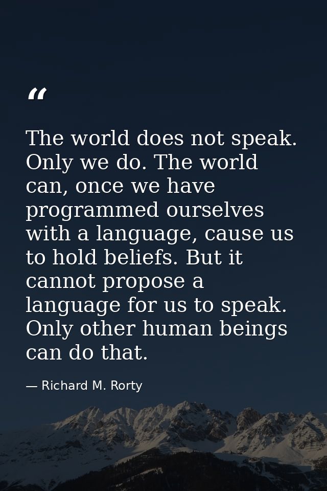 The world does not speak. Only we do. The world can, once we have programmed ourselves with a language, cause us to hold — Richard M. Rorty