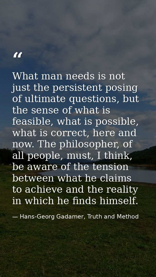 What man needs is not just the persistent posing of ultimate questions, but the sense of what is feasible, what is possi — Hans-Georg Gadamer, Truth and Method