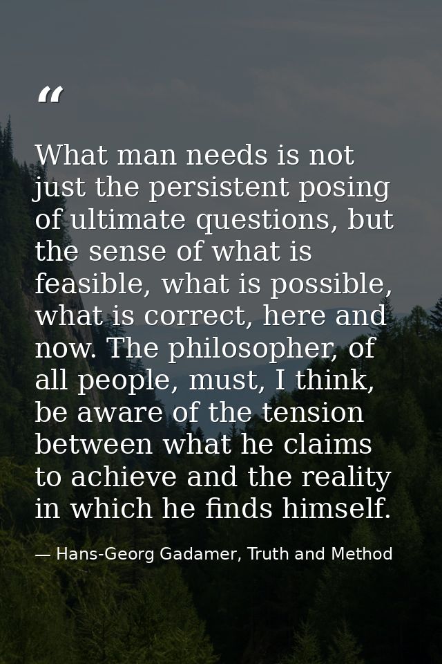 What man needs is not just the persistent posing of ultimate questions, but the sense of what is feasible, what is possi — Hans-Georg Gadamer, Truth and Method