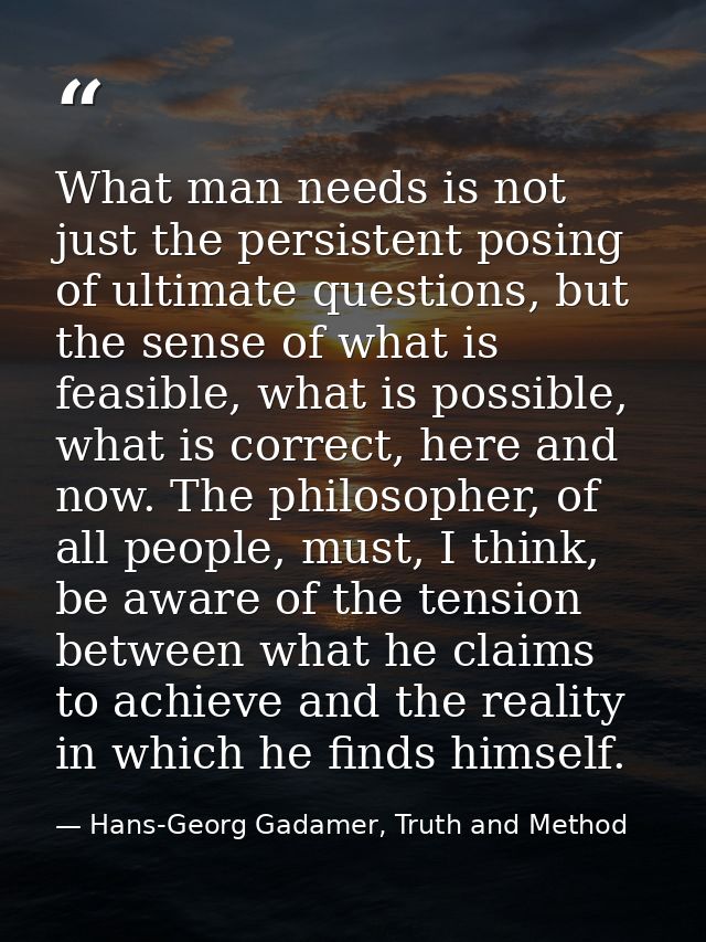 What man needs is not just the persistent posing of ultimate questions, but the sense of what is feasible, what is possi — Hans-Georg Gadamer, Truth and Method