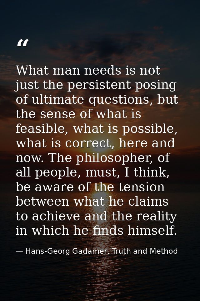 What man needs is not just the persistent posing of ultimate questions, but the sense of what is feasible, what is possi — Hans-Georg Gadamer, Truth and Method