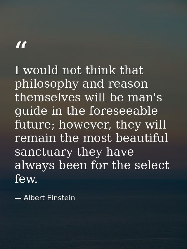 I would not think that philosophy and reason themselves will be man's guide in the foreseeable future; however, they wil — Albert Einstein