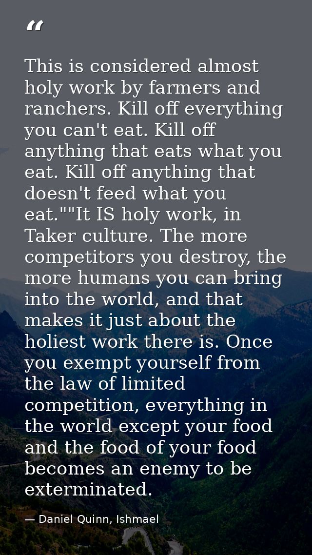 This is considered almost holy work by farmers and ranchers. Kill off everything you can't eat. Kill off anything that e — Daniel Quinn, Ishmael