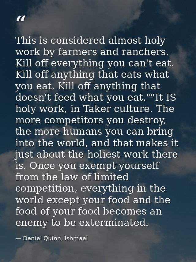 This is considered almost holy work by farmers and ranchers. Kill off everything you can't eat. Kill off anything that e — Daniel Quinn, Ishmael