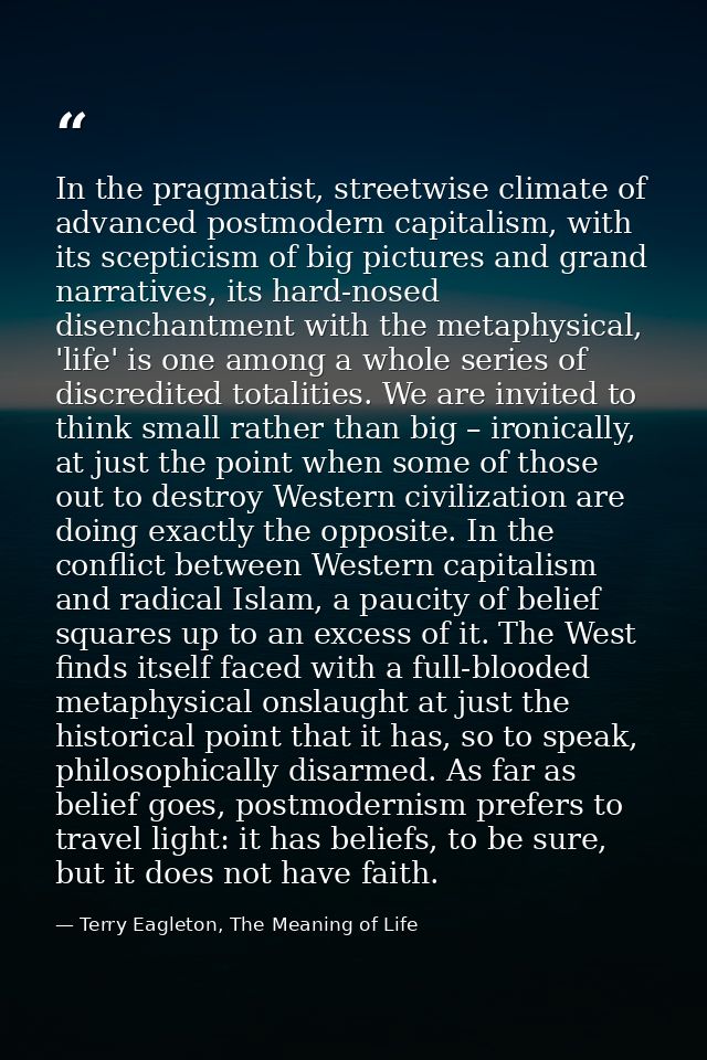 In the pragmatist, streetwise climate of advanced postmodern capitalism, with its scepticism of big pictures and grand n — Terry Eagleton, The Meaning of Life