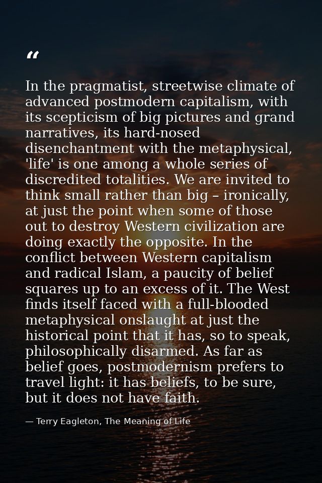 In the pragmatist, streetwise climate of advanced postmodern capitalism, with its scepticism of big pictures and grand n — Terry Eagleton, The Meaning of Life