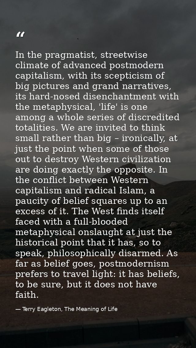 In the pragmatist, streetwise climate of advanced postmodern capitalism, with its scepticism of big pictures and grand n — Terry Eagleton, The Meaning of Life
