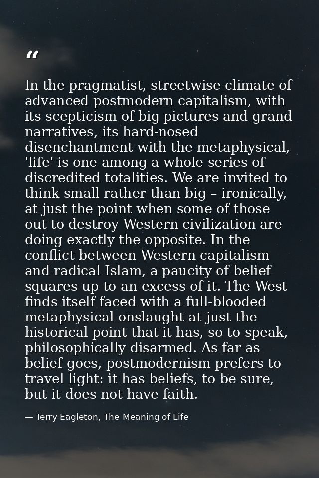 In the pragmatist, streetwise climate of advanced postmodern capitalism, with its scepticism of big pictures and grand n — Terry Eagleton, The Meaning of Life