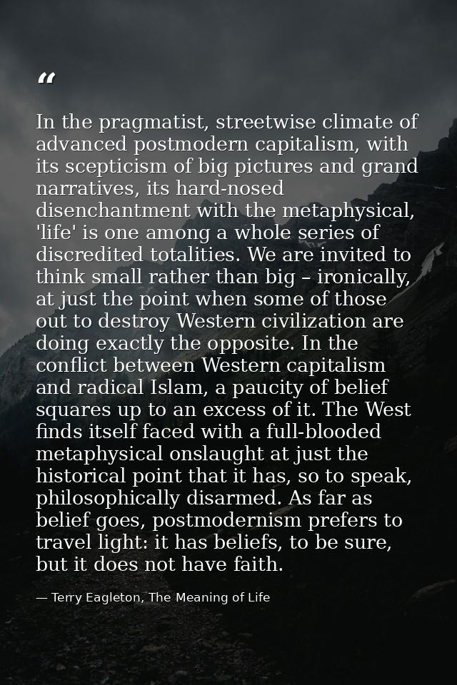 In the pragmatist, streetwise climate of advanced postmodern capitalism, with its scepticism of big pictures and grand n — Terry Eagleton, The Meaning of Life