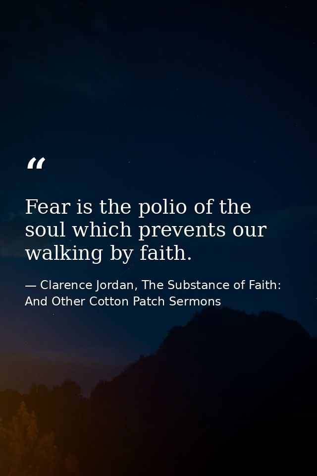 Fear is the polio of the soul which prevents our walking by faith. — Clarence Jordan, The Substance of Faith: And Other Cotton Patch Sermons