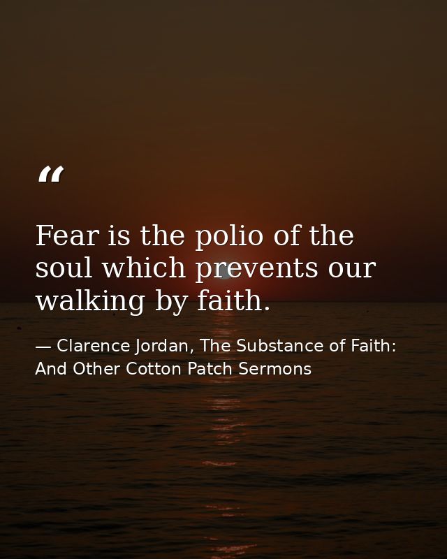 Fear is the polio of the soul which prevents our walking by faith. — Clarence Jordan, The Substance of Faith: And Other Cotton Patch Sermons