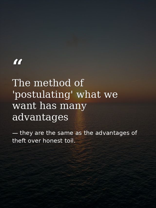 The method of 'postulating' what we want has many advantages — they are the same as the advantages of theft over honest toil.