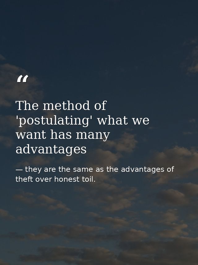 The method of 'postulating' what we want has many advantages — they are the same as the advantages of theft over honest toil.