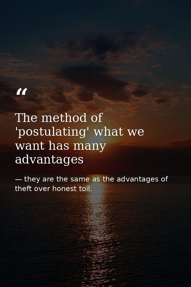 The method of 'postulating' what we want has many advantages — they are the same as the advantages of theft over honest toil.