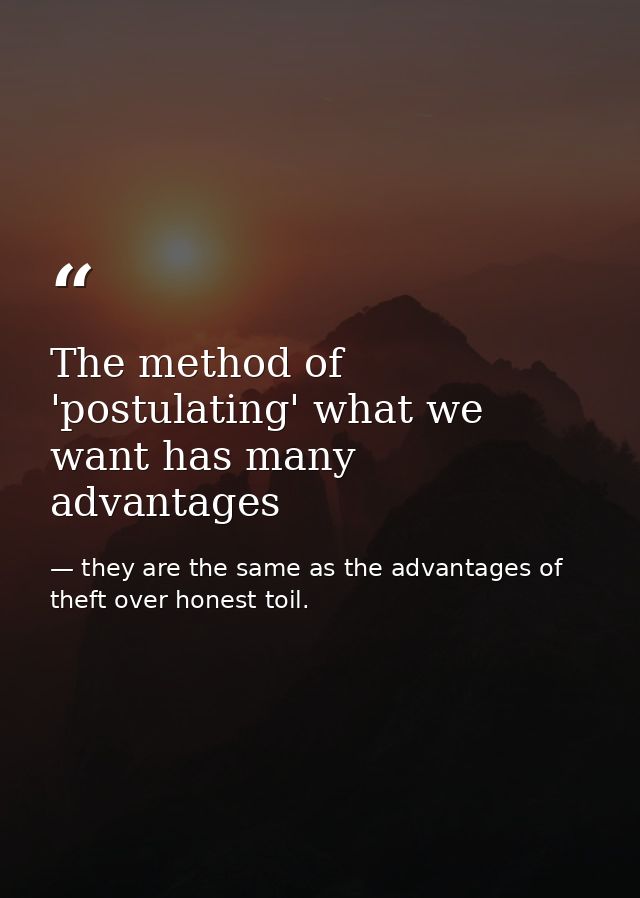 The method of 'postulating' what we want has many advantages — they are the same as the advantages of theft over honest toil.