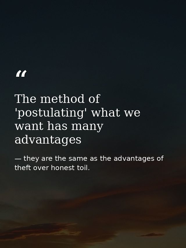 The method of 'postulating' what we want has many advantages — they are the same as the advantages of theft over honest toil.