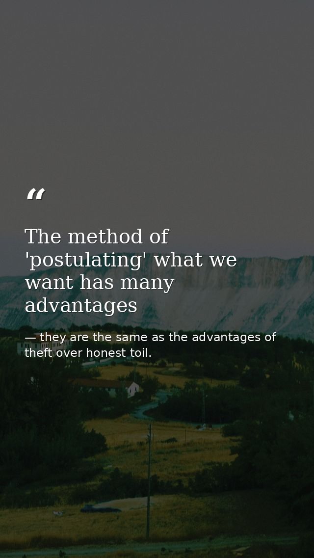 The method of 'postulating' what we want has many advantages — they are the same as the advantages of theft over honest toil.