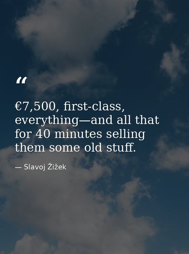 €7,500, first-class, everything—and all that for 40 minutes selling them some old stuff. — Slavoj Žižek