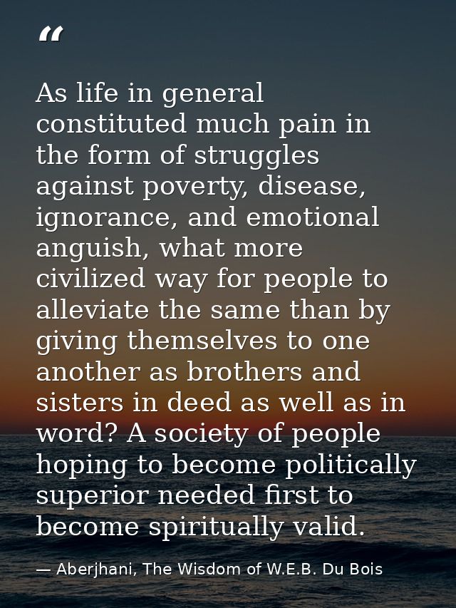 As life in general constituted much pain in the form of struggles against poverty, disease, ignorance, and emotional ang — Aberjhani, The Wisdom of W.E.B. Du Bois