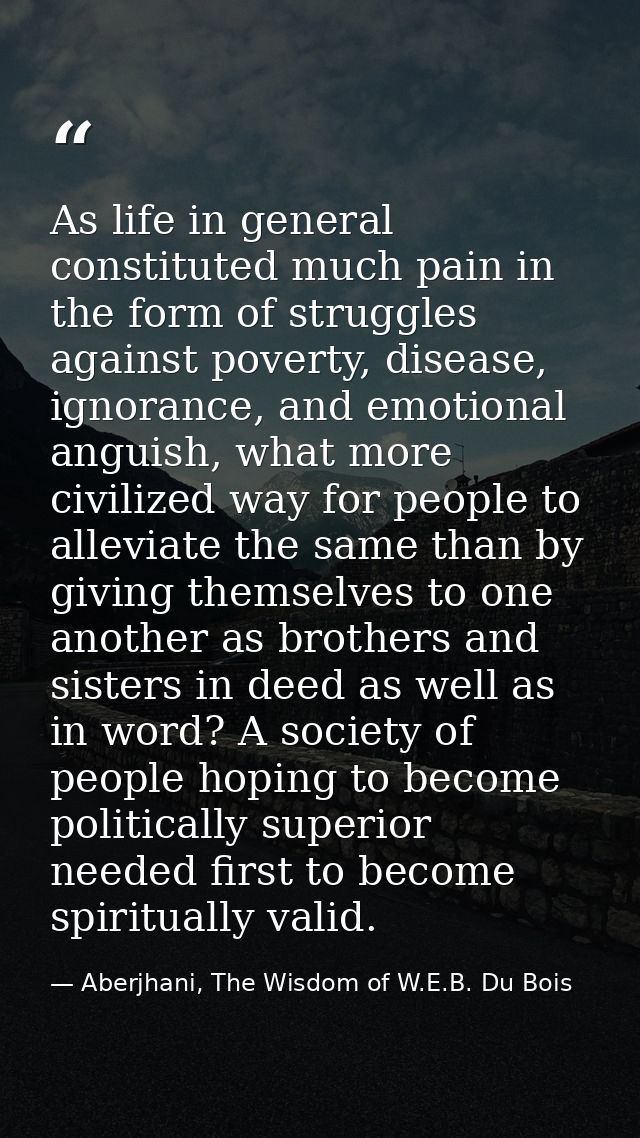 As life in general constituted much pain in the form of struggles against poverty, disease, ignorance, and emotional ang — Aberjhani, The Wisdom of W.E.B. Du Bois