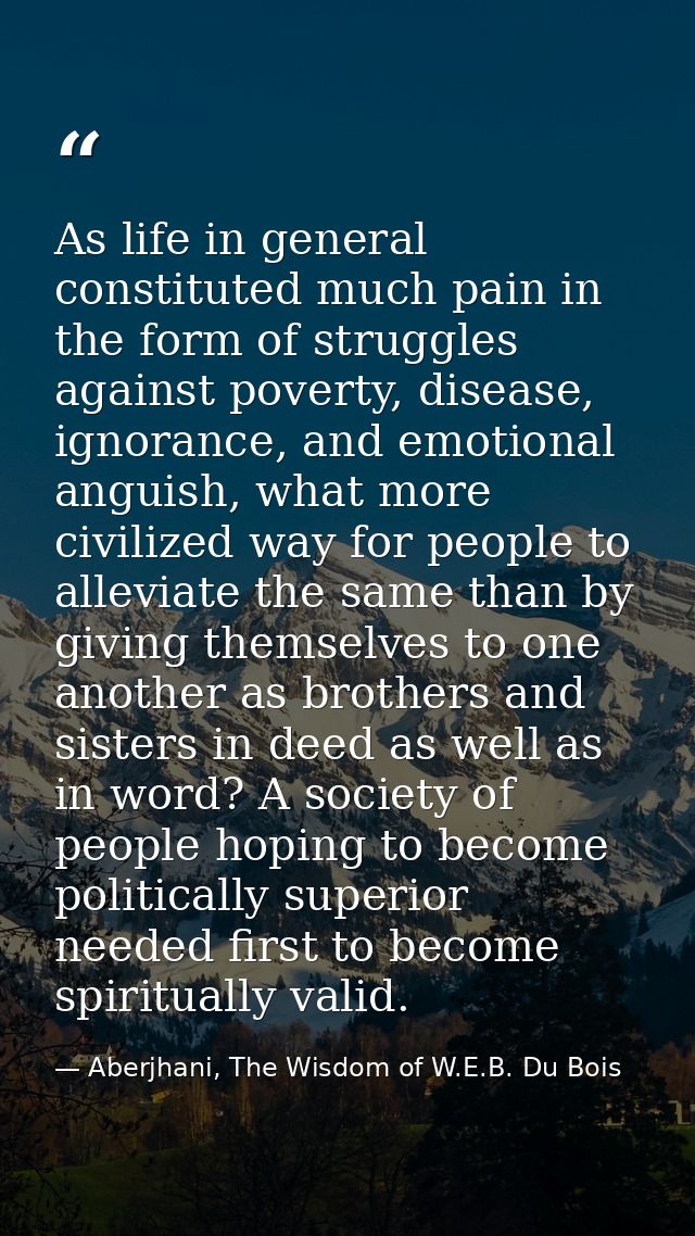As life in general constituted much pain in the form of struggles against poverty, disease, ignorance, and emotional ang — Aberjhani, The Wisdom of W.E.B. Du Bois
