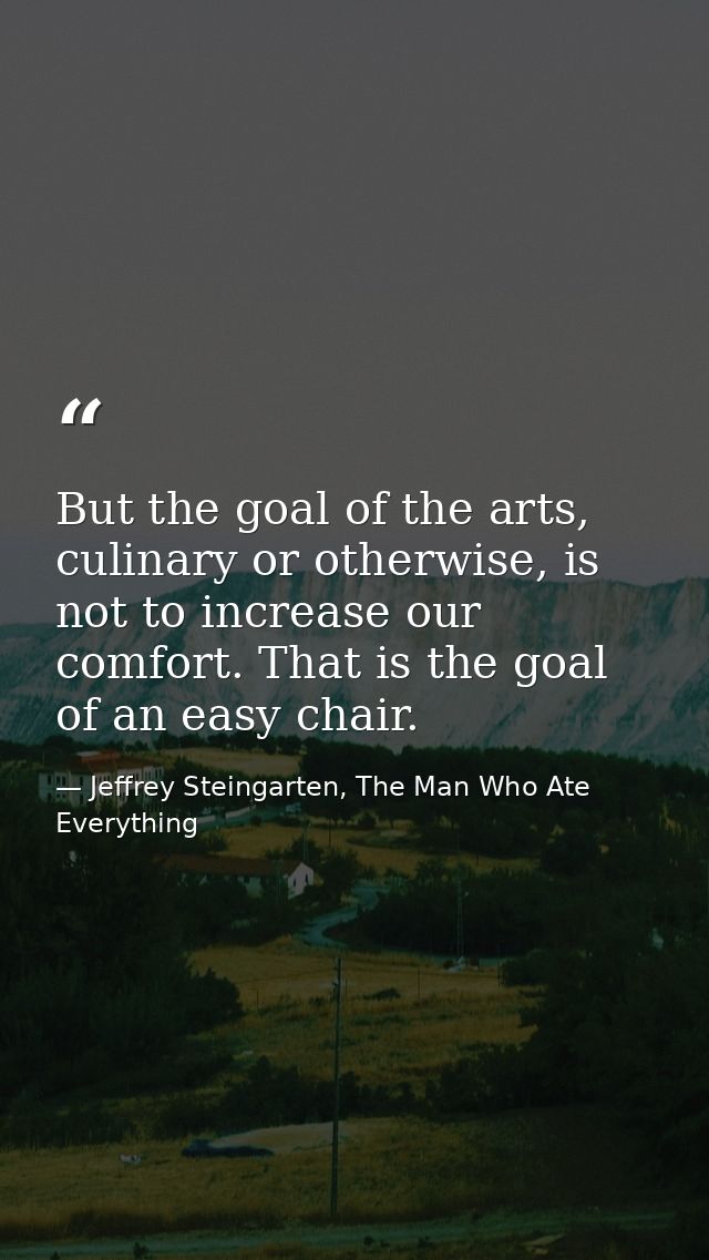 But the goal of the arts, culinary or otherwise, is not to increase our comfort. That is the goal of an easy chair. — Jeffrey Steingarten, The Man Who Ate Everything