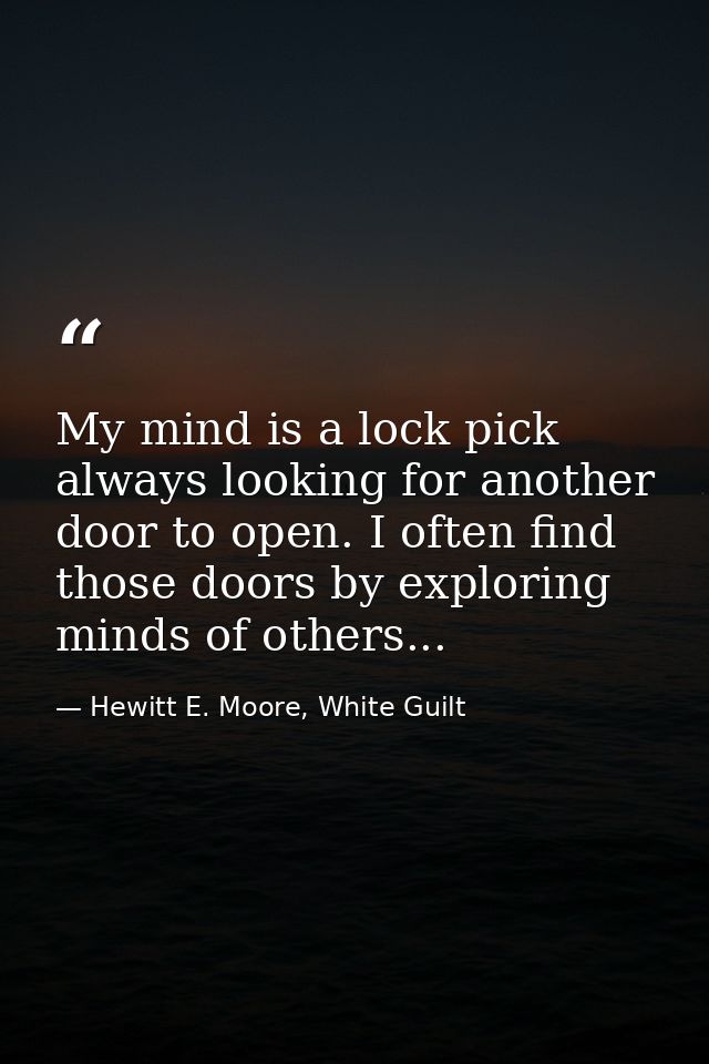 My mind is a lock pick always looking for another door to open. I often find those doors by exploring minds of others... — Hewitt E. Moore, White Guilt