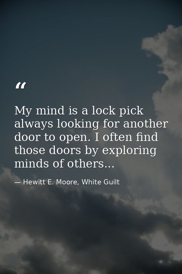 My mind is a lock pick always looking for another door to open. I often find those doors by exploring minds of others... — Hewitt E. Moore, White Guilt