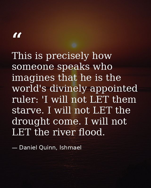 This is precisely how someone speaks who imagines that he is the world's divinely appointed ruler: 'I will not LET them  — Daniel Quinn, Ishmael