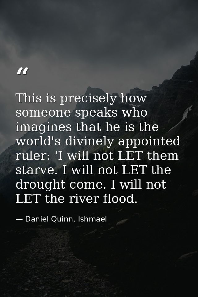 This is precisely how someone speaks who imagines that he is the world's divinely appointed ruler: 'I will not LET them  — Daniel Quinn, Ishmael