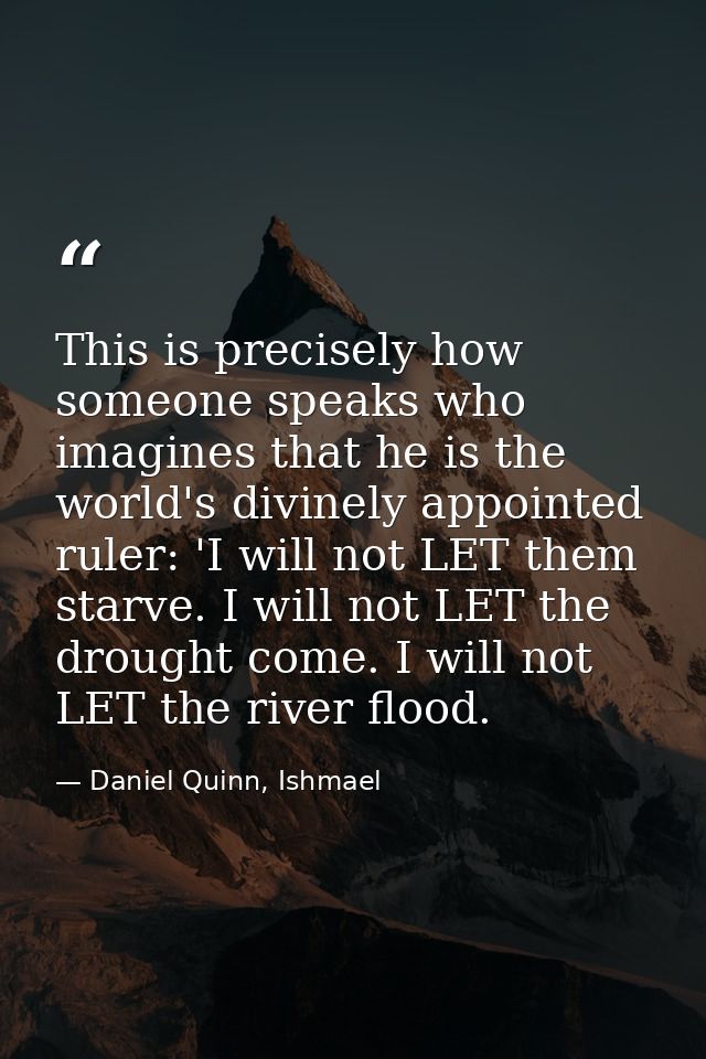 This is precisely how someone speaks who imagines that he is the world's divinely appointed ruler: 'I will not LET them  — Daniel Quinn, Ishmael