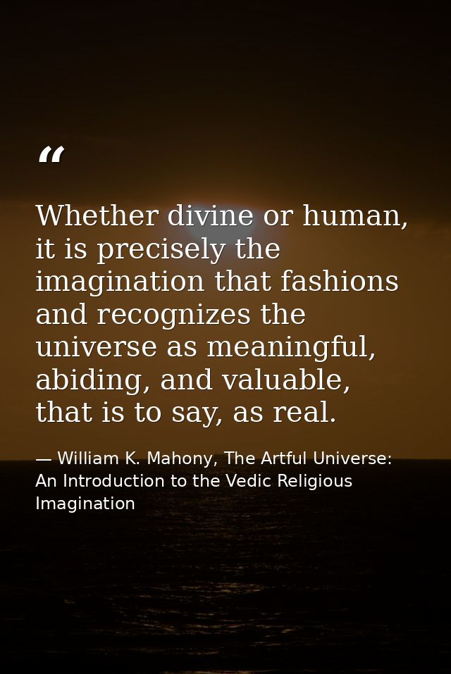 Whether divine or human, it is precisely the imagination that fashions and recognizes the universe as meaningful, abidin — William K. Mahony, The Artful Universe: An Introduction to the Vedic Religious Imagination