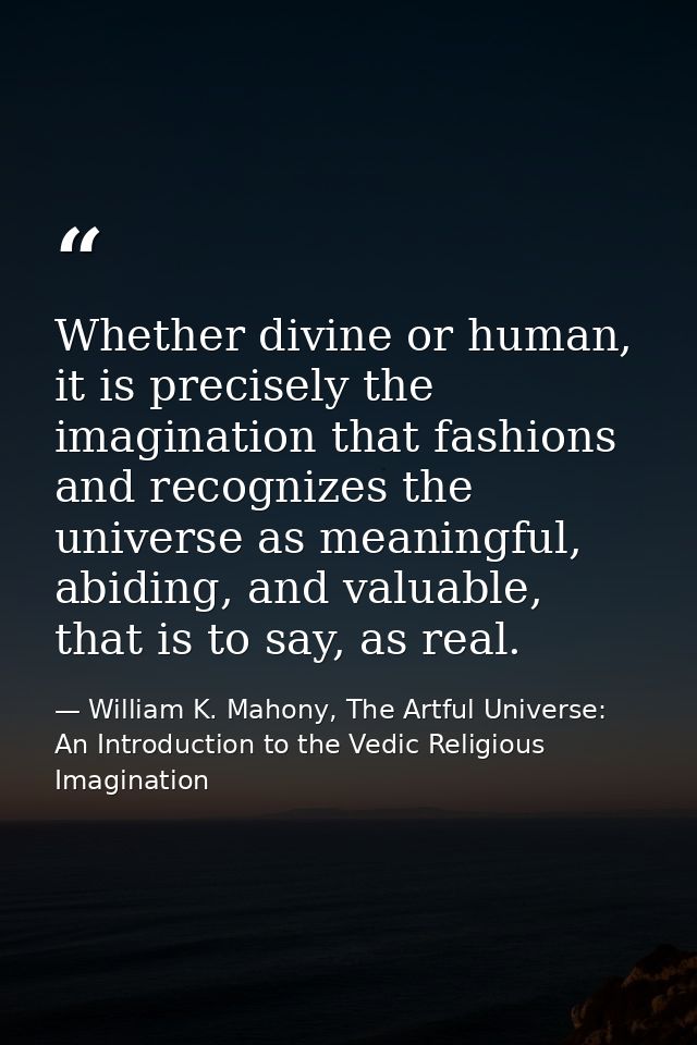 Whether divine or human, it is precisely the imagination that fashions and recognizes the universe as meaningful, abidin — William K. Mahony, The Artful Universe: An Introduction to the Vedic Religious Imagination