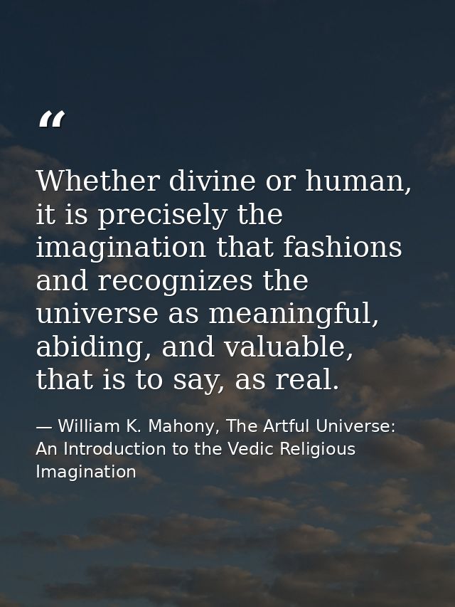 Whether divine or human, it is precisely the imagination that fashions and recognizes the universe as meaningful, abidin — William K. Mahony, The Artful Universe: An Introduction to the Vedic Religious Imagination